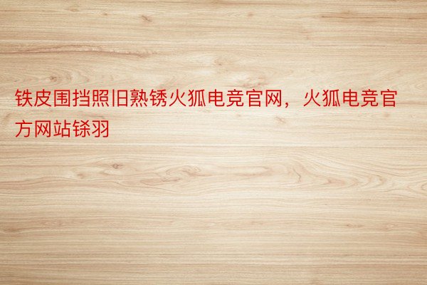 铁皮围挡照旧熟锈火狐电竞官网，火狐电竞官方网站铩羽