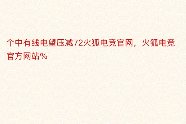个中有线电望压减72火狐电竞官网，火狐电竞官方网站%