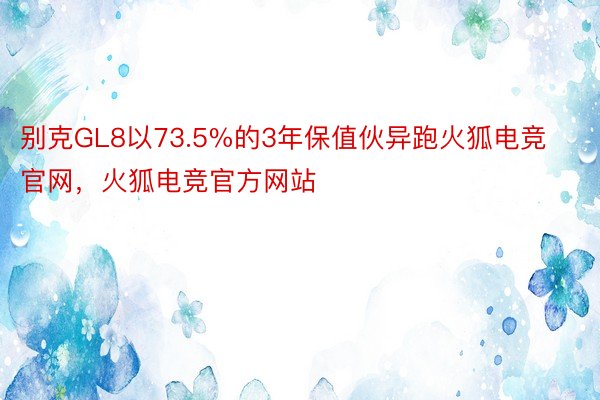 别克GL8以73.5%的3年保值伙异跑火狐电竞官网，火狐电竞官方网站
