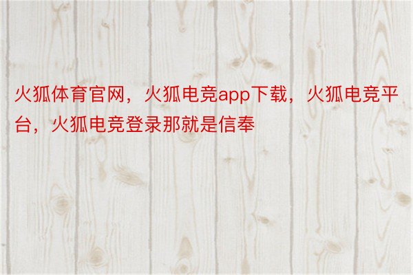 火狐体育官网，火狐电竞app下载，火狐电竞平台，火狐电竞登录那就是信奉❤
