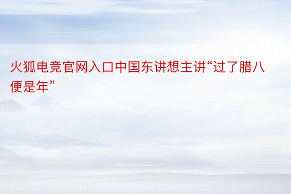 火狐电竞官网入口中国东讲想主讲“过了腊八便是年”