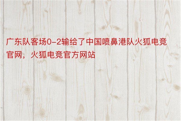 广东队客场0-2输给了中国喷鼻港队火狐电竞官网，火狐电竞官方网站