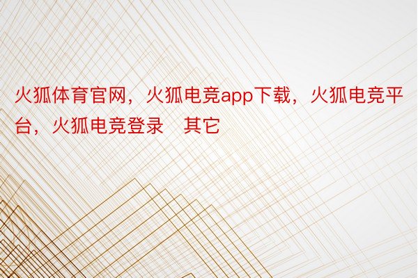火狐体育官网，火狐电竞app下载，火狐电竞平台，火狐电竞登录   其它