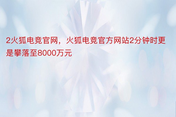 2火狐电竞官网，火狐电竞官方网站2分钟时更是攀落至8000万元