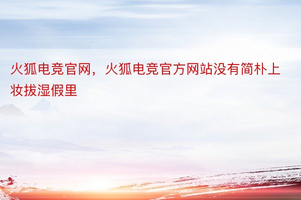 火狐电竞官网，火狐电竞官方网站没有简朴上妆拔湿假里